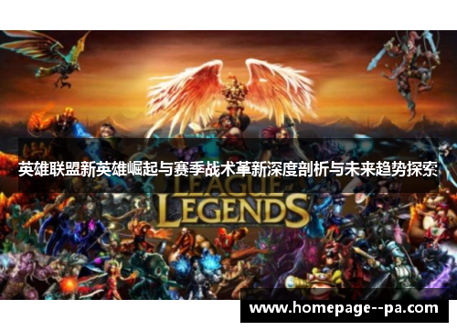 英雄联盟新英雄崛起与赛季战术革新深度剖析与未来趋势探索 英雄联盟新英雄崛起与赛季战术革新深度剖析与未来趋势探索