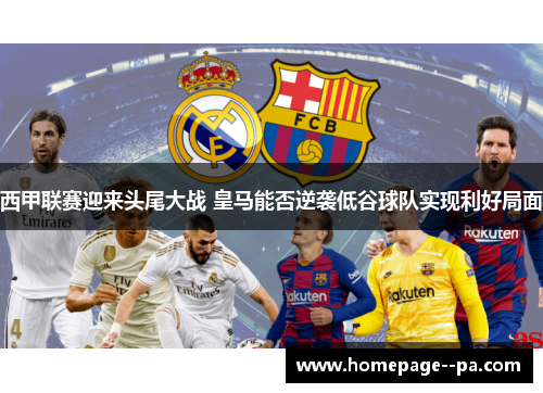西甲联赛迎来头尾大战 皇马能否逆袭低谷球队实现利好局面