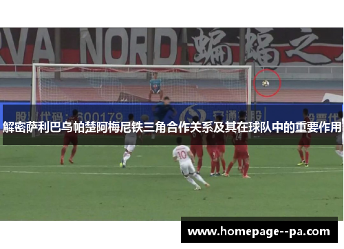 解密萨利巴乌帕楚阿梅尼铁三角合作关系及其在球队中的重要作用 解密萨利巴乌帕楚阿梅尼铁三角合作关系及其在球队中的重要作用