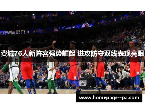 费城76人新阵容强势崛起 进攻防守双线表现亮眼 费城76人新阵容强势崛起 进攻防守双线表现亮眼