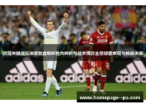 欧冠关键战役深度复盘解析胜负转折与战术博弈全景球星表现与教练决策