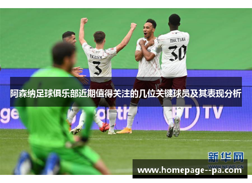 阿森纳足球俱乐部近期值得关注的几位关键球员及其表现分析