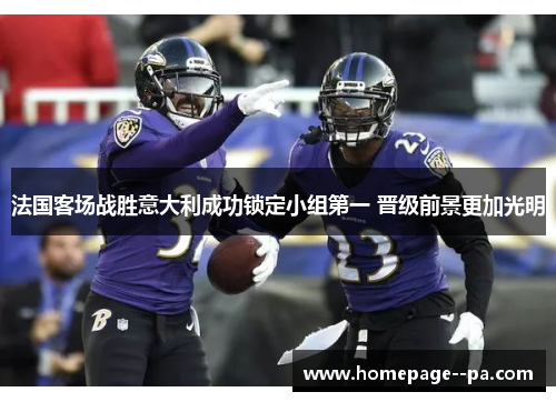 法国客场战胜意大利成功锁定小组第一 晋级前景更加光明 法国客场战胜意大利成功锁定小组第一 晋级前景更加光明