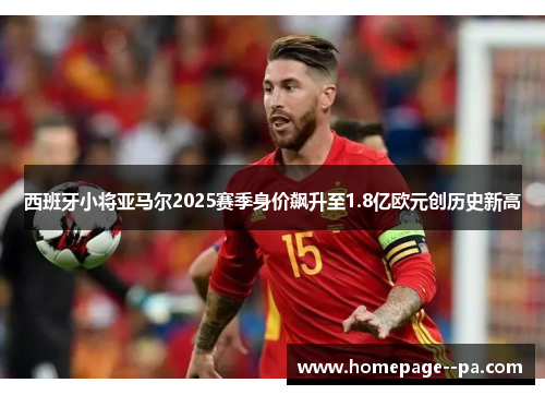 西班牙小将亚马尔2025赛季身价飙升至1.8亿欧元创历史新高 西班牙小将亚马尔2025赛季身价飙升至1.8亿欧元创历史新高