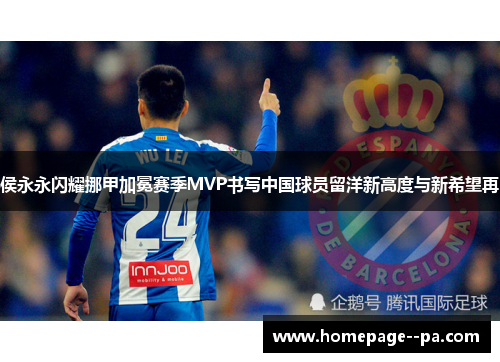 侯永永闪耀挪甲加冕赛季MVP书写中国球员留洋新高度与新希望再 侯永永闪耀挪甲加冕赛季MVP书写中国球员留洋新高度与新希望再