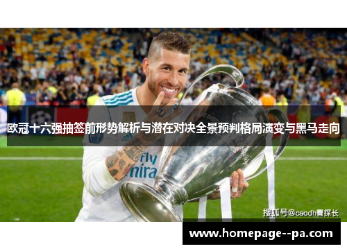 欧冠十六强抽签前形势解析与潜在对决全景预判格局演变与黑马走向