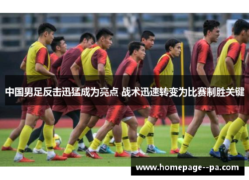 中国男足反击迅猛成为亮点 战术迅速转变为比赛制胜关键