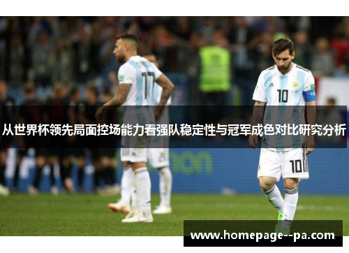 从世界杯领先局面控场能力看强队稳定性与冠军成色对比研究分析 从世界杯领先局面控场能力看强队稳定性与冠军成色对比研究分析