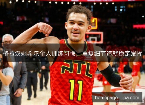 格拉汉姆希尔个人训练习惯,重复细节造就稳定发挥 格拉汉姆希尔个人训练习惯,重复细节造就稳定发挥