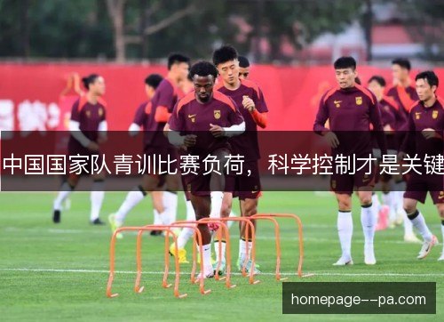 中国国家队青训比赛负荷,科学控制才是关键 中国国家队青训比赛负荷,科学控制才是关键